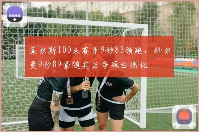 莱尔斯100米赛季9秒83领跑，科尔曼9秒89紧随其后争冠白热化