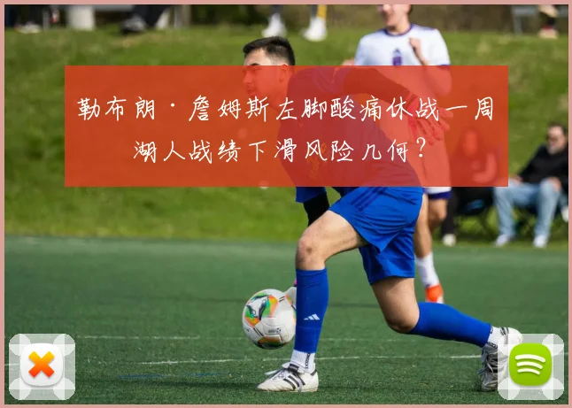 勒布朗·詹姆斯左脚酸痛休战一周，湖人战绩下滑风险几何？