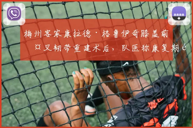 梅州客家康拉德·格鲁伊奇膝盖前交叉韧带重建术后,队医称康复期需六至八个月