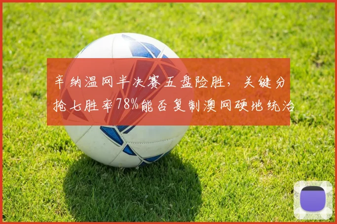 辛纳温网半决赛五盘险胜，关键分抢七胜率78%能否复制澳网硬地统治力？
