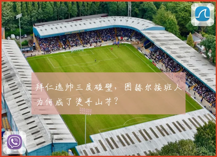 拜仁选帅三度碰壁，图赫尔接班人为何成了烫手山芋？