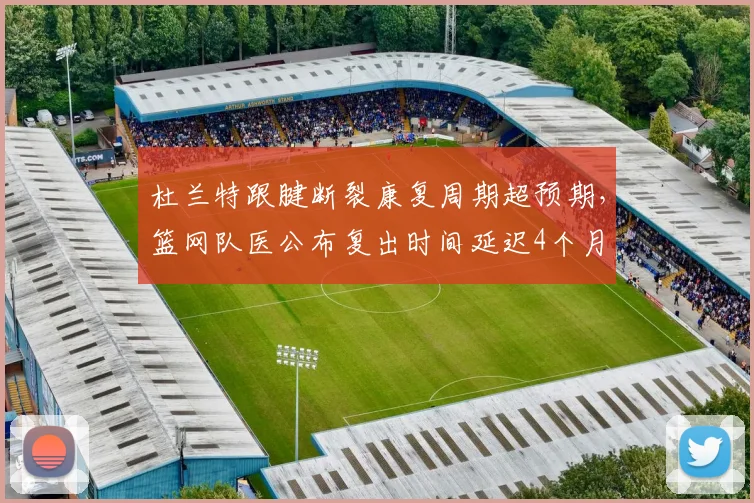 杜兰特跟腱断裂康复周期超预期,篮网队医公布复出时间延迟4个月