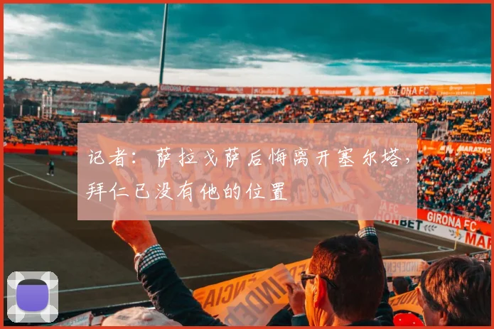 记者：萨拉戈萨后悔离开塞尔塔，拜仁已没有他的位置